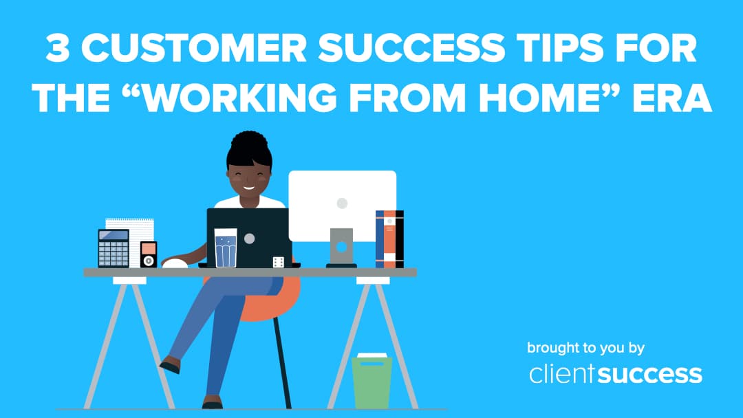 3 Customer Success Tips for the "Working From Home" Era