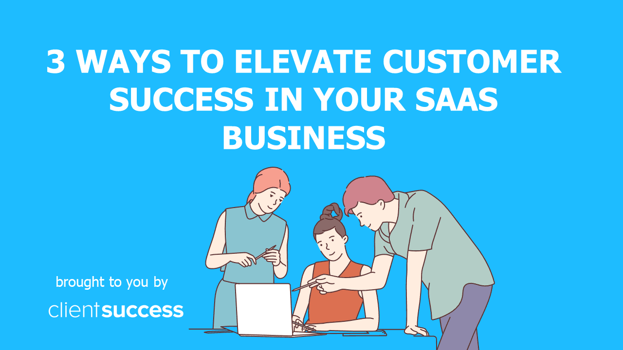 3 Ways to Elevate Customer Success in Your SaaS Business