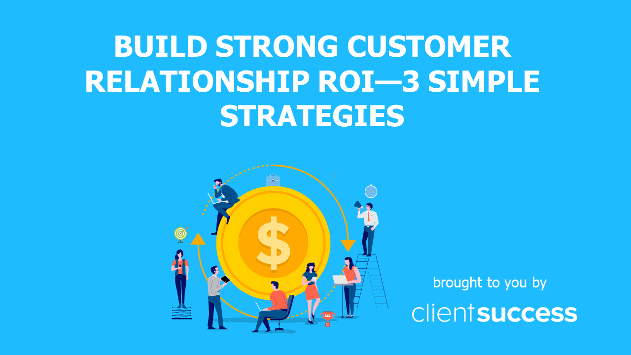 Build Strong Customer Relationship ROI—3 Simple Strategies