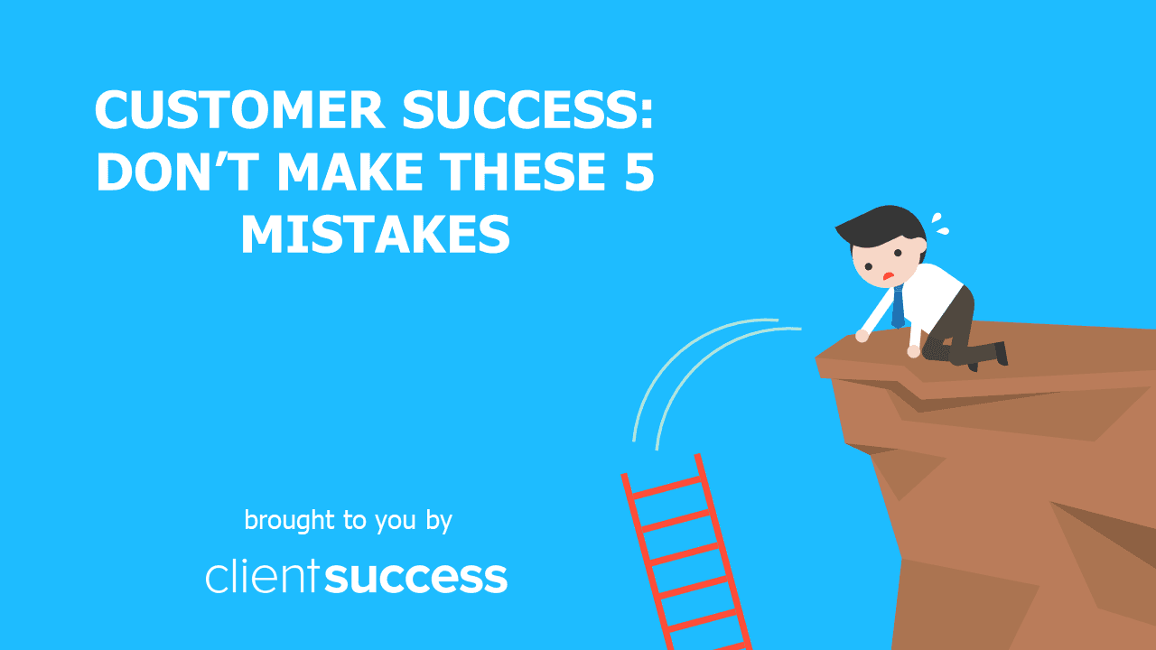 Customer Success: Don't Make These 5 Mistakes