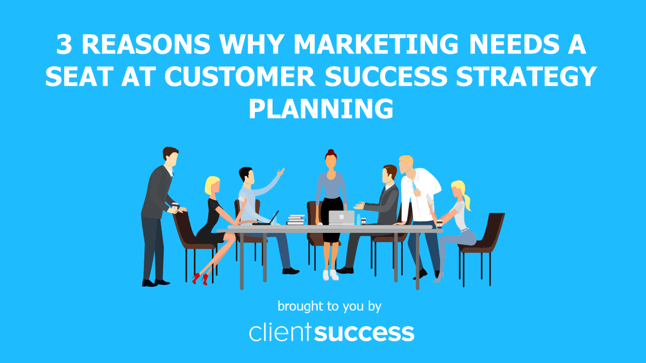3 Reasons Why Marketing Needs a Seat at Customer Success Strategy Planning